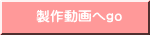 製作動画へgo